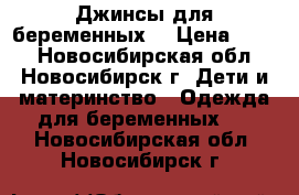 Джинсы для беременных. › Цена ­ 500 - Новосибирская обл., Новосибирск г. Дети и материнство » Одежда для беременных   . Новосибирская обл.,Новосибирск г.